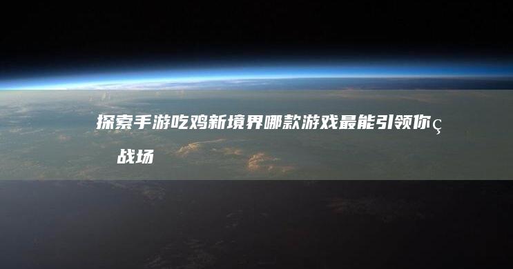 探索手游吃鸡新境界：哪款游戏最能引领你的战场乐趣？